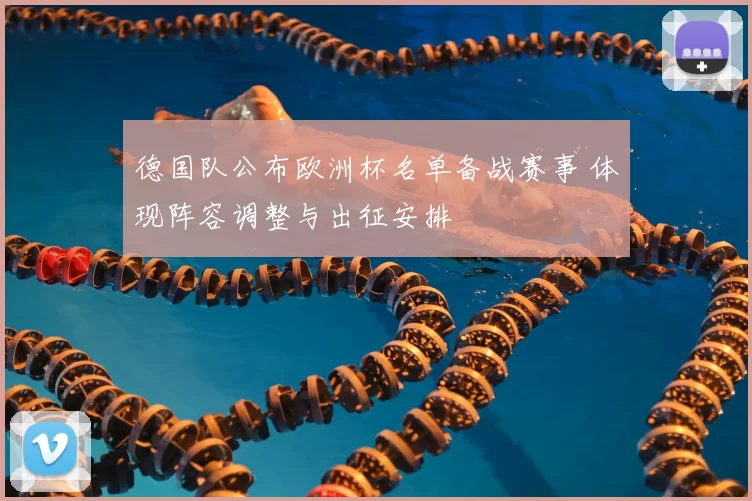德国队公布欧洲杯名单备战赛事 体现阵容调整与出征安排