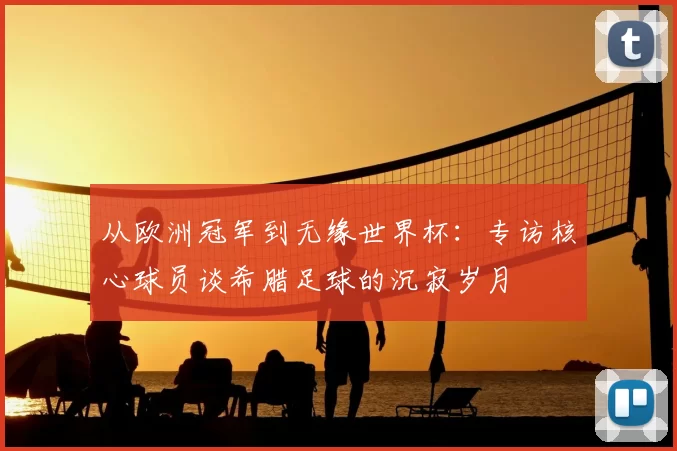 从欧洲冠军到无缘世界杯：专访核心球员谈希腊足球的沉寂岁月