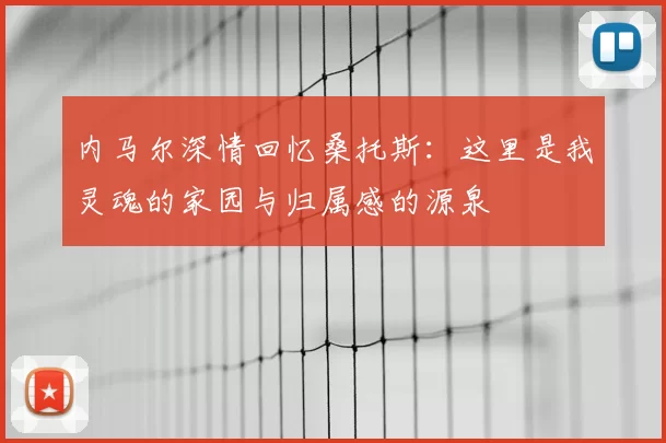 内马尔深情回忆桑托斯:这里是我灵魂的家园与归属感的源泉