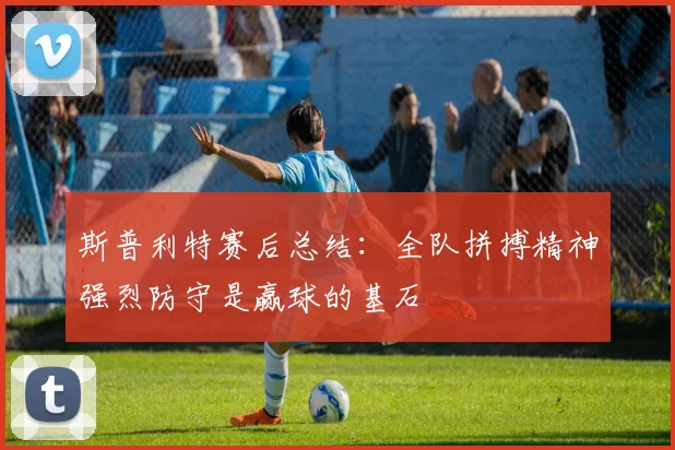斯普利特赛后总结：全队拼搏精神强烈防守是赢球的基石