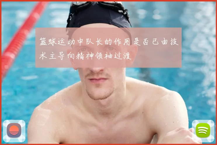 篮球运动中队长的作用是否已由技术主导向精神领袖过渡