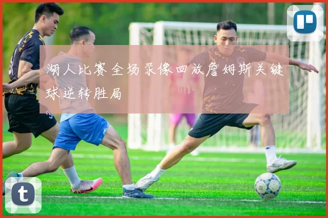 湖人比赛全场录像回放詹姆斯关键球逆转胜局