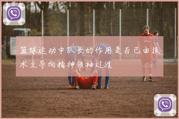 篮球运动中队长的作用是否已由技术主导向精神领袖过渡