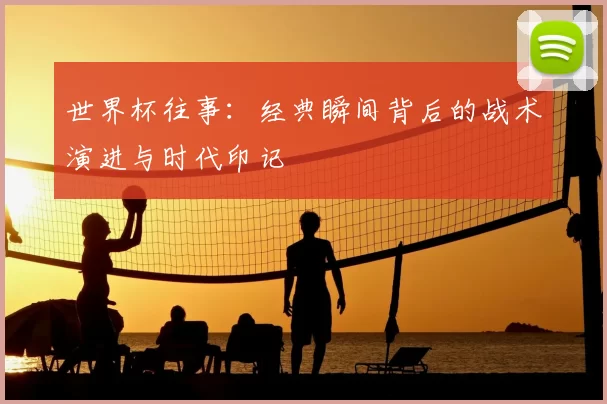 世界杯往事:经典瞬间背后的战术演进与时代印记