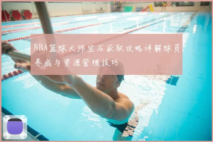 NBA篮球大师宝石获取攻略详解球员养成与资源管理技巧