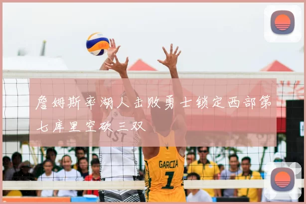詹姆斯率湖人击败勇士锁定西部第七库里空砍三双