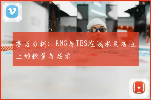 赛后分析：RNG与TES在战术灵活性上的较量与启示