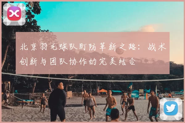 北京羽毛球队盯防革新之路:战术创新与团队协作的完美结合