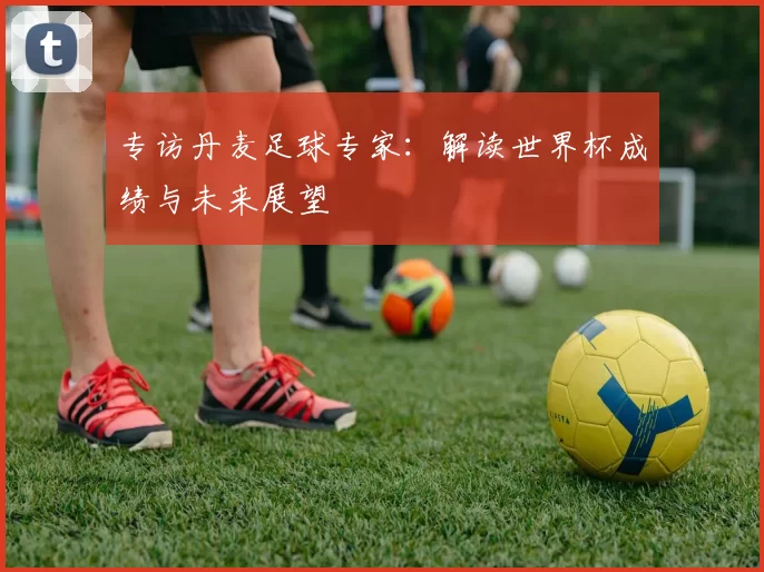 专访丹麦足球专家：解读世界杯成绩与未来展望