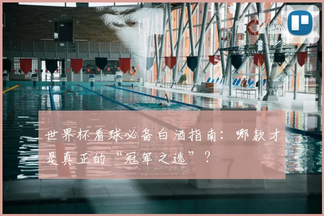 世界杯看球必备白酒指南：哪款才是真正的“冠军之选”？