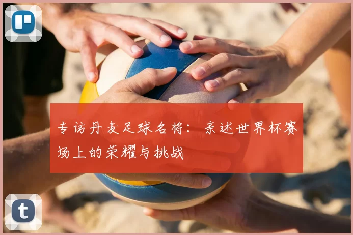 专访丹麦足球名将:亲述世界杯赛场上的荣耀与挑战