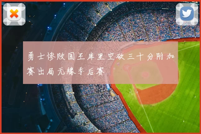 勇士惨败国王库里空砍三十分附加赛出局无缘季后赛