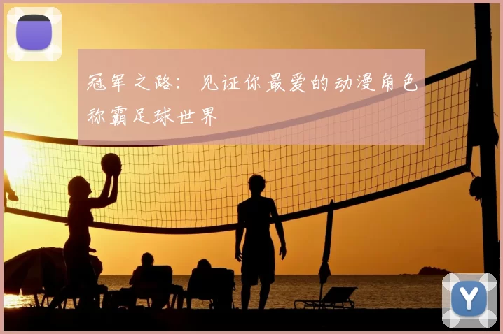 冠军之路：见证你最爱的动漫角色称霸足球世界