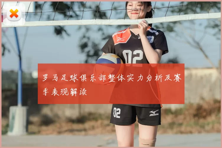 罗马足球俱乐部整体实力分析及赛季表现解读
