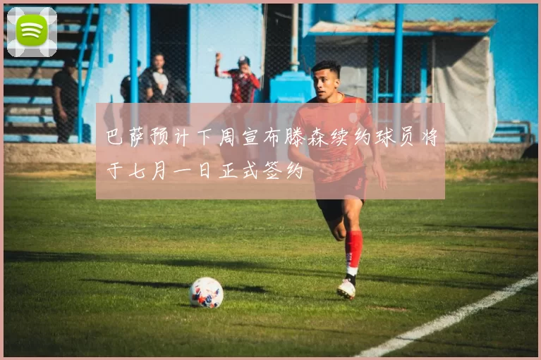 巴萨预计下周宣布滕森续约球员将于七月一日正式签约