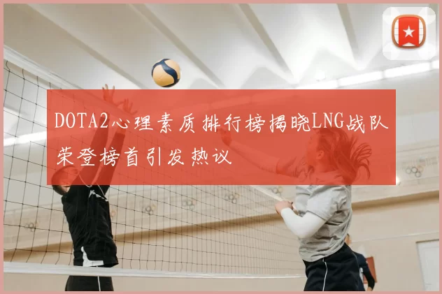 DOTA2心理素质排行榜揭晓LNG战队荣登榜首引发热议