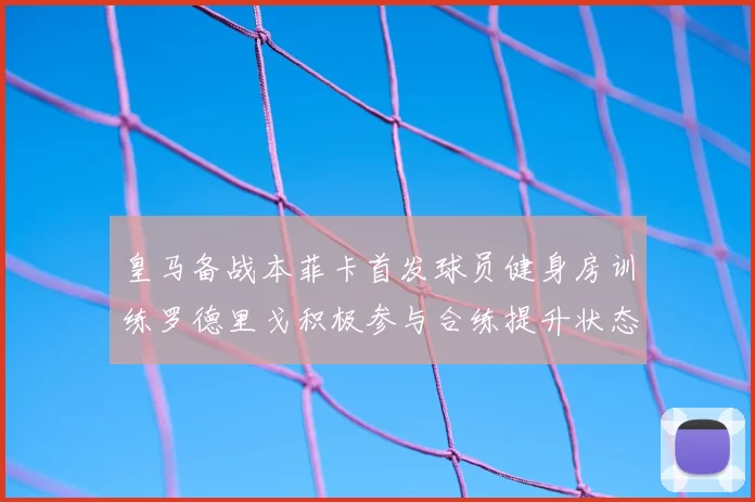 皇马备战本菲卡首发球员健身房训练罗德里戈积极参与合练提升状态