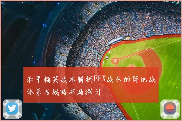 和平精英战术解析FPX战队的阵地战体系与战略布局探讨