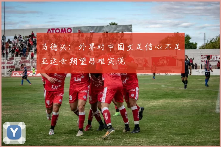 马德兴：外界对中国女足信心不足亚运会期望恐难实现