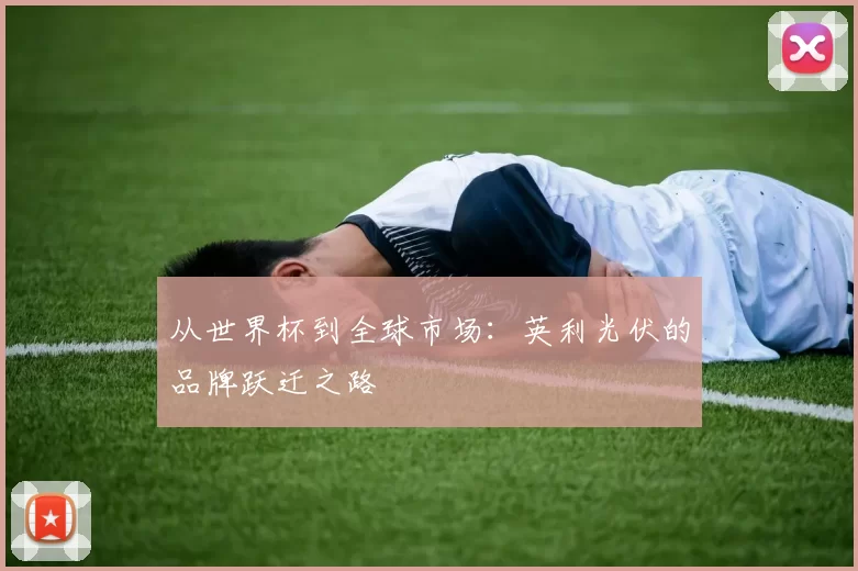 从世界杯到全球市场：英利光伏的品牌跃迁之路