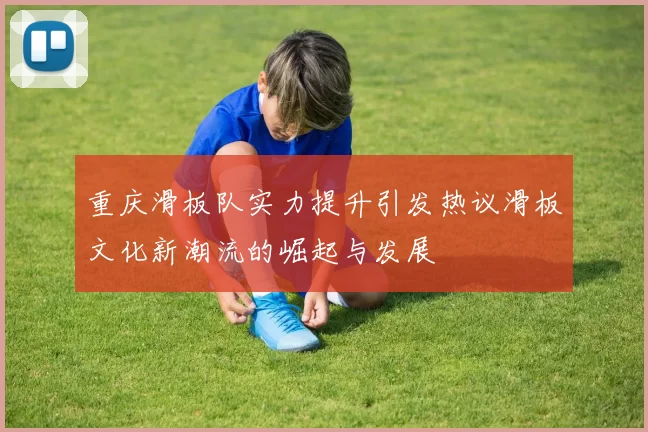 重庆滑板队实力提升引发热议滑板文化新潮流的崛起与发展