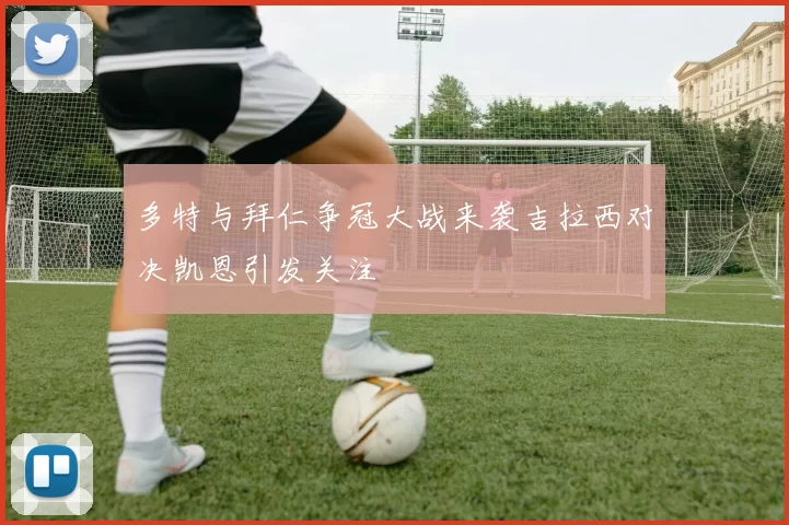 多特与拜仁争冠大战来袭吉拉西对决凯恩引发关注