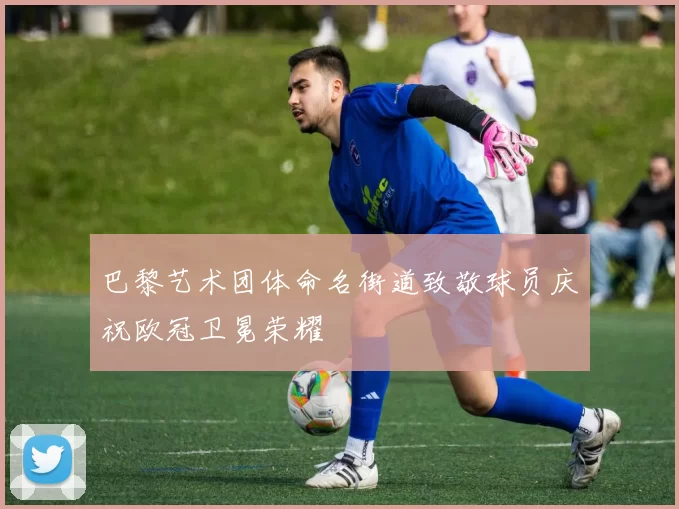 巴黎艺术团体命名街道致敬球员庆祝欧冠卫冕荣耀