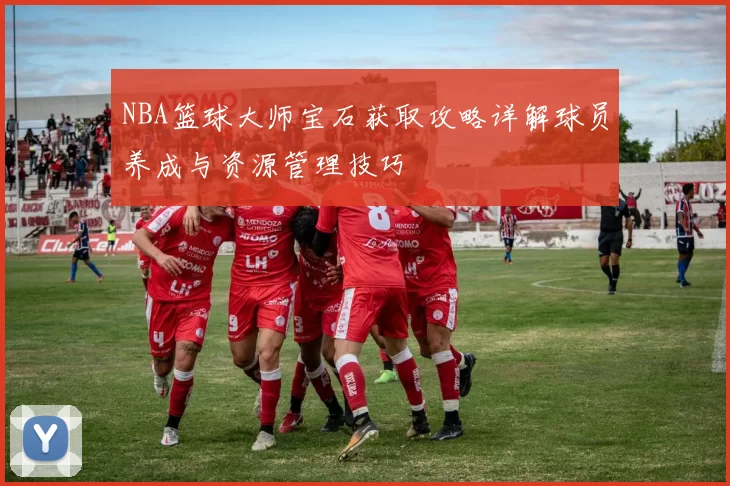 NBA篮球大师宝石获取攻略详解球员养成与资源管理技巧