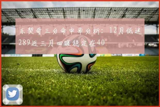 东契奇三分命中率分析：12月低迷289近三月回暖稳定在40