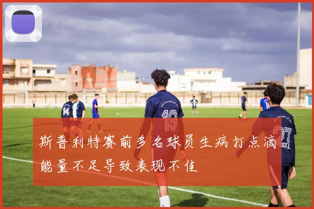 斯普利特赛前多名球员生病打点滴能量不足导致表现不佳