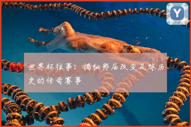 世界杯往事：揭秘那届改变足球历史的传奇赛事
