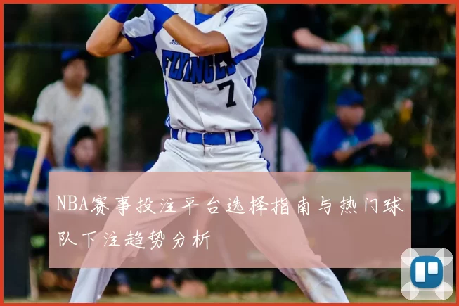 NBA赛事投注平台选择指南与热门球队下注趋势分析