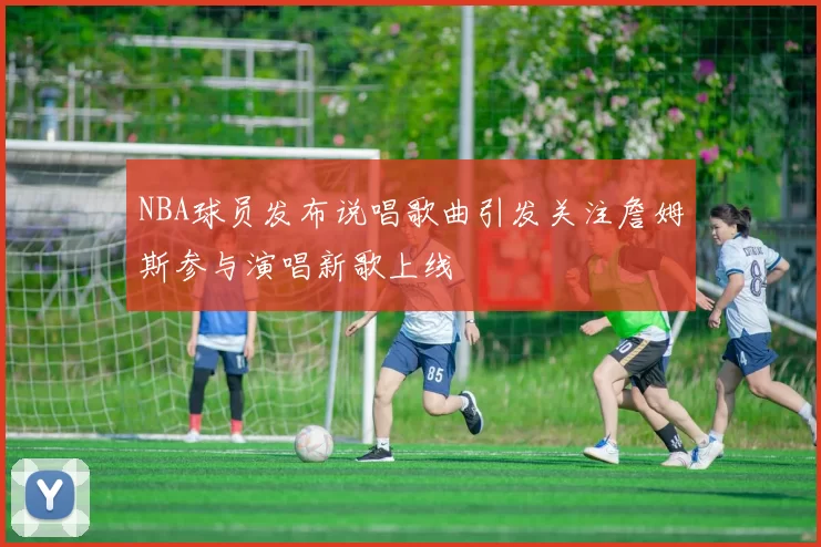 NBA球员发布说唱歌曲引发关注詹姆斯参与演唱新歌上线