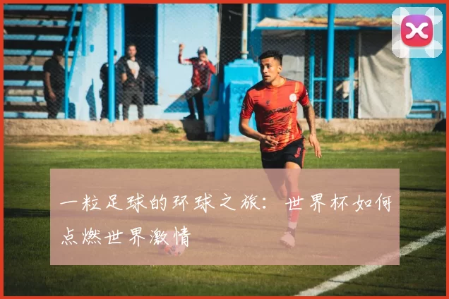 一粒足球的环球之旅：世界杯如何点燃世界激情