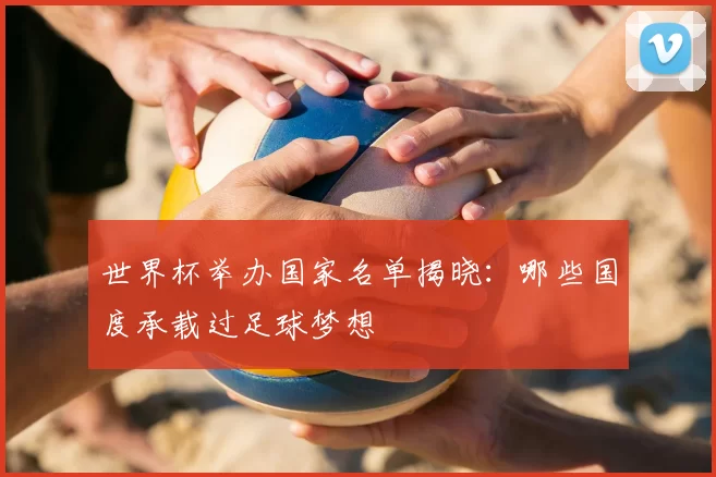 世界杯举办国家名单揭晓：哪些国度承载过足球梦想