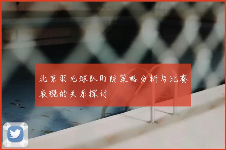 北京羽毛球队盯防策略分析与比赛表现的关系探讨