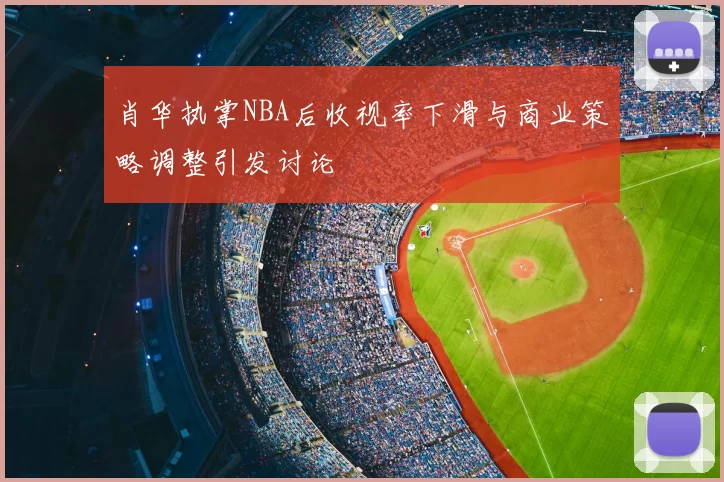 肖华执掌NBA后收视率下滑与商业策略调整引发讨论