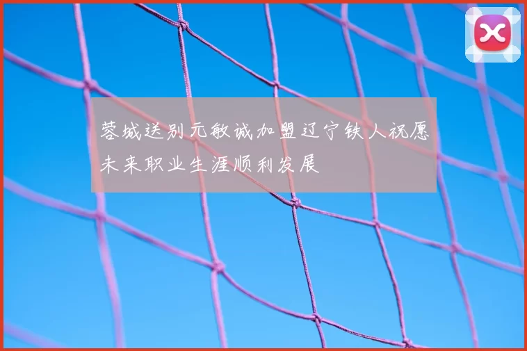蓉城送别元敏诚加盟辽宁铁人祝愿未来职业生涯顺利发展