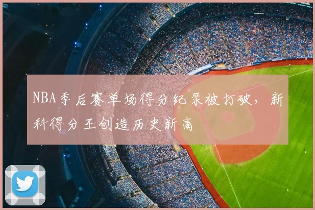 NBA季后赛单场得分纪录被打破，新科得分王创造历史新高