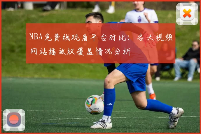 NBA免费线观看平台对比:各大视频网站播放权覆盖情况分析