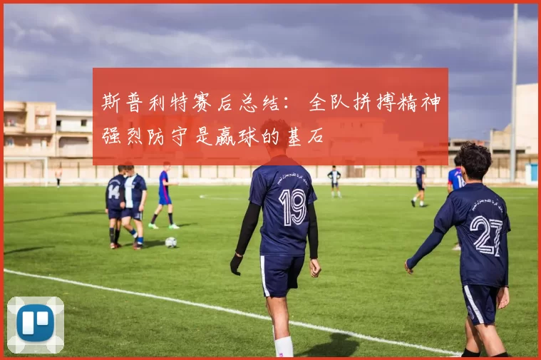 斯普利特赛后总结：全队拼搏精神强烈防守是赢球的基石