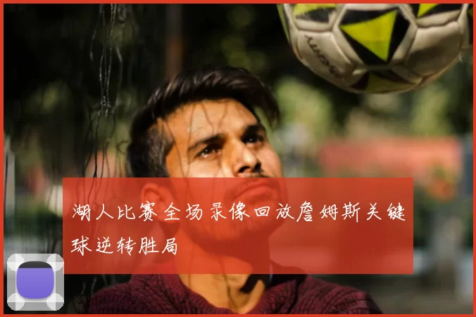 湖人比赛全场录像回放詹姆斯关键球逆转胜局
