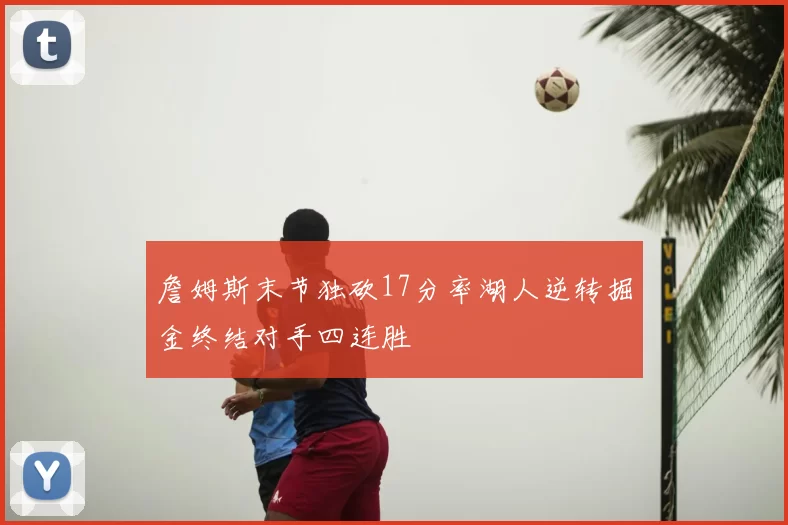 詹姆斯末节独砍17分率湖人逆转掘金终结对手四连胜