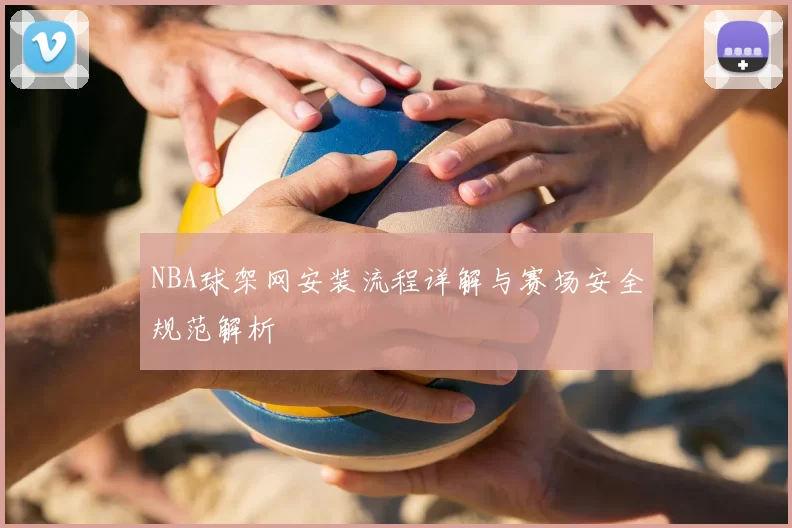 NBA球架网安装流程详解与赛场安全规范解析