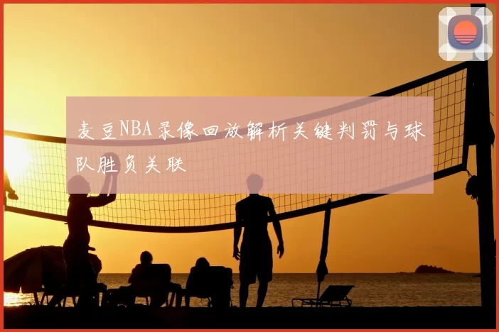 麦豆NBA录像回放解析关键判罚与球队胜负关联