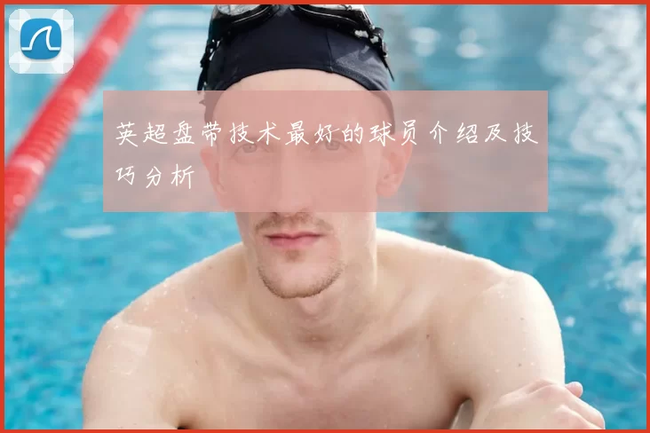 英超盘带技术最好的球员介绍及技巧分析
