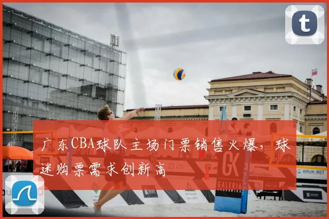 广东CBA球队主场门票销售火爆，球迷购票需求创新高