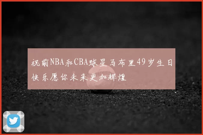祝前NBA和CBA球星马布里49岁生日快乐愿你未来更加辉煌