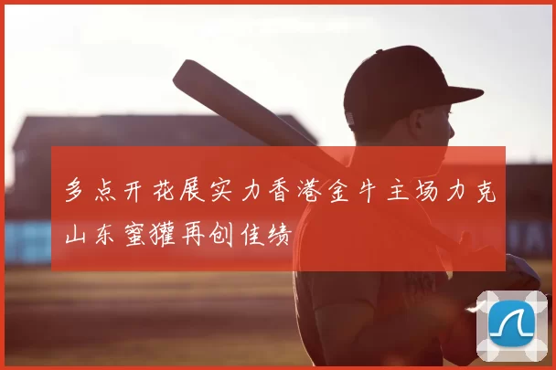 多点开花展实力香港金牛主场力克山东蜜獾再创佳绩