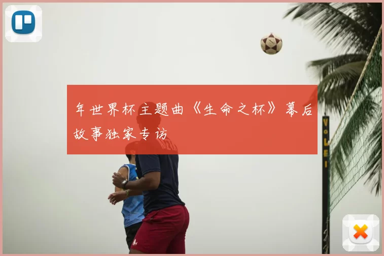 年世界杯主题曲《生命之杯》幕后故事独家专访